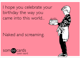 + 112 happy birthday wishes : I hope you celebrate your birthday the way you came into this world… Naked and screaming.