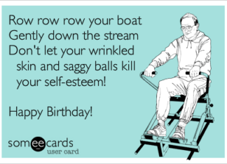 + 112 happy birthday wishes : Row row row your boat Gently down the stream Don’t let your wrinkled skin and saggy balls kill your self-esteem! Happy Birthday!