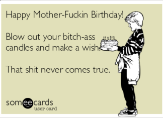 + 112 happy birthday wishes : Happy Mother-Fuckin Birthday! Blow out your bitch-ass candles and make a wish. That shit never comes true.