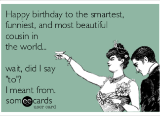 + 112 happy birthday wishes : Happy birthday to the smartest, funniest, and most beautiful cousin in the world… wait, did I say “to”? I meant from.