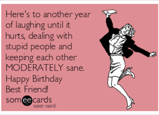 + 112 happy birthday wishes : Here’s to another year of laughing until it hurts, dealing with stupid people and keeping each other MODERATELY sane. Happy Birthday Best Friend!