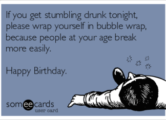 + 112 happy birthday wishes : If you get stumbling drunk tonight, please wrap yourself in bubble wrap, because people at your age break more easily. Happy Birthday.